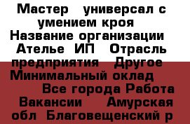 Мастер - универсал с умением кроя › Название организации ­ Ателье, ИП › Отрасль предприятия ­ Другое › Минимальный оклад ­ 60 000 - Все города Работа » Вакансии   . Амурская обл.,Благовещенский р-н